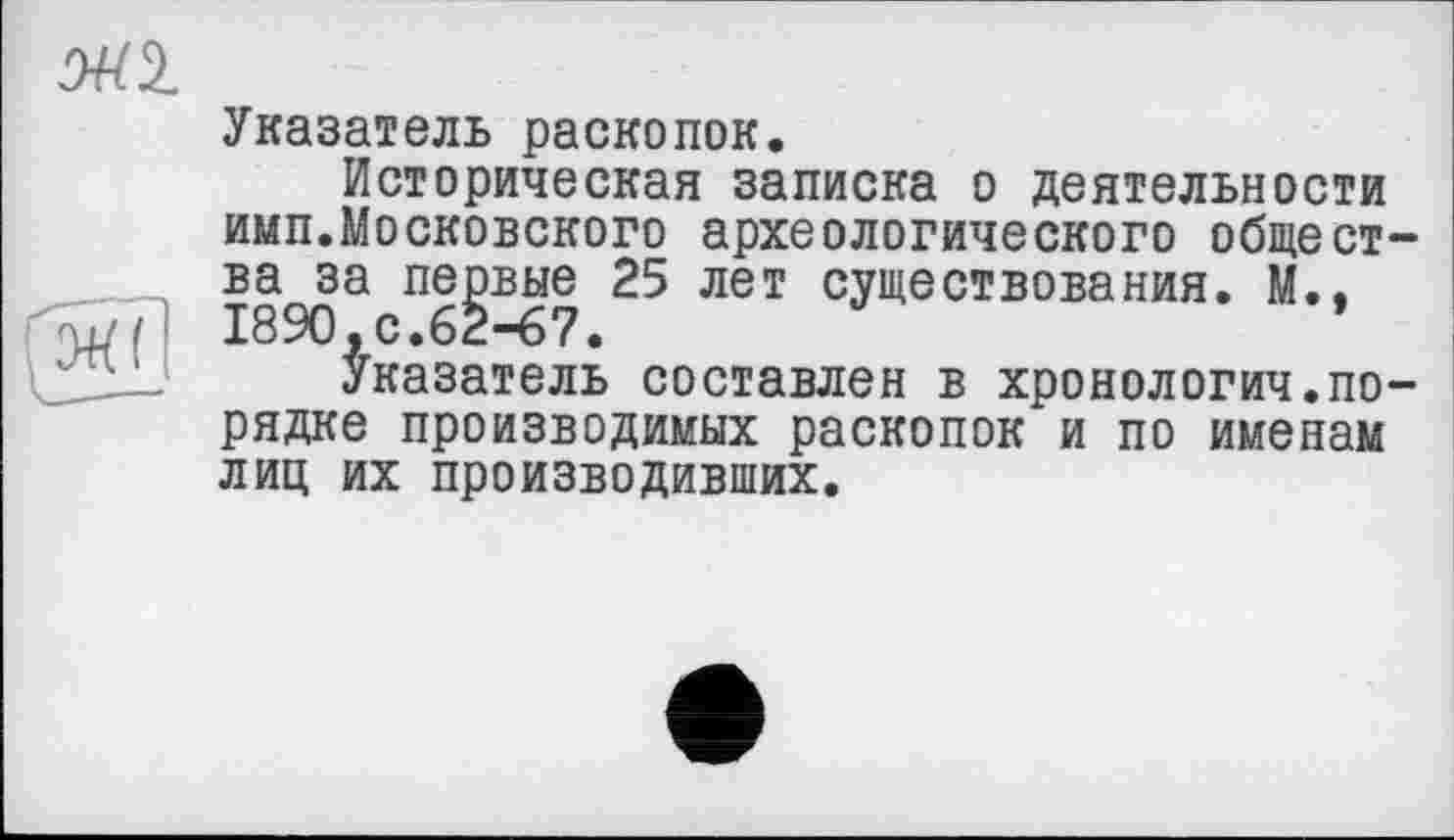 ﻿OUI

Указатель раскопок.
Историческая записка о деятельности имп.Московского археологического общества за первые 25 лет существования. М., 1890,с.62-67.
Указатель составлен в хронологии.порядке производимых раскопок и по именам лиц их производивших.